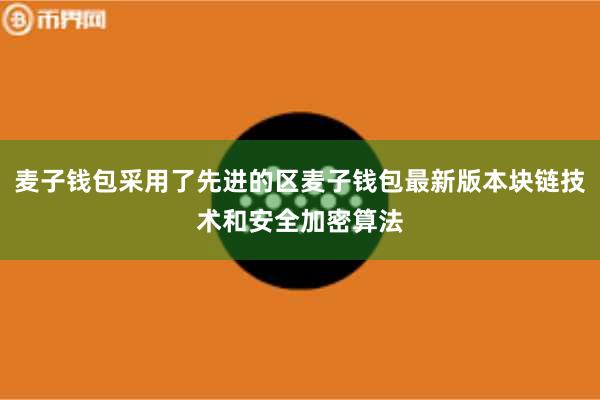 麦子钱包采用了先进的区麦子钱包最新版本块链技术和安全加密算法